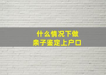 什么情况下做亲子鉴定上户口