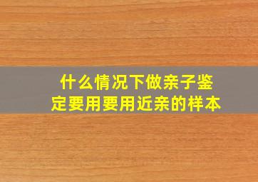 什么情况下做亲子鉴定要用要用近亲的样本