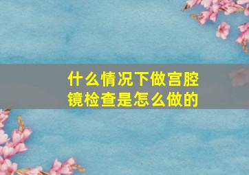 什么情况下做宫腔镜检查是怎么做的