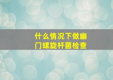 什么情况下做幽门螺旋杆菌检查