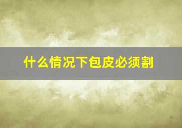 什么情况下包皮必须割