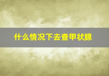 什么情况下去查甲状腺