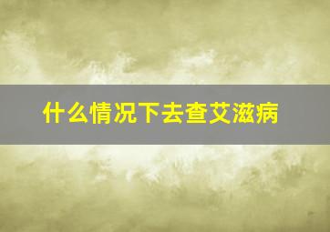 什么情况下去查艾滋病