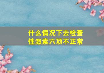 什么情况下去检查性激素六项不正常