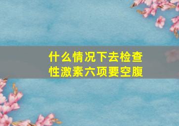 什么情况下去检查性激素六项要空腹