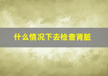 什么情况下去检查肾脏