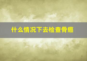 什么情况下去检查骨癌