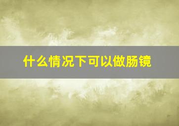 什么情况下可以做肠镜