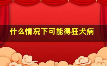 什么情况下可能得狂犬病