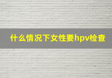 什么情况下女性要hpv检查