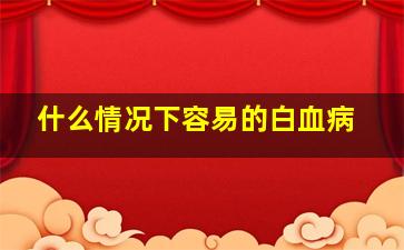 什么情况下容易的白血病