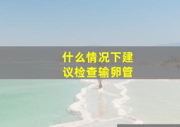 什么情况下建议检查输卵管