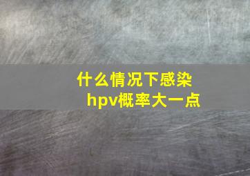 什么情况下感染hpv概率大一点