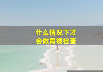 什么情况下才会做胃镜检查