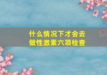 什么情况下才会去做性激素六项检查