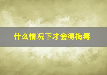 什么情况下才会得梅毒