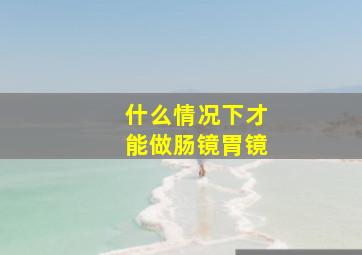 什么情况下才能做肠镜胃镜