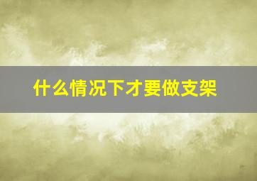 什么情况下才要做支架