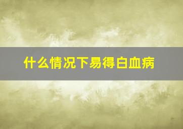 什么情况下易得白血病