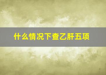 什么情况下查乙肝五项