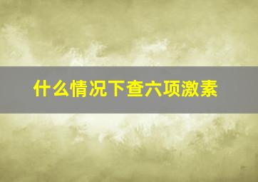 什么情况下查六项激素