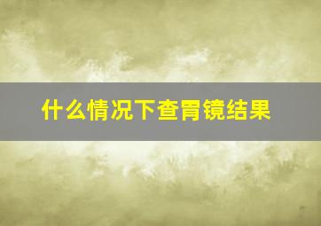 什么情况下查胃镜结果