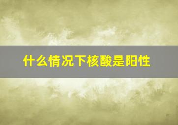 什么情况下核酸是阳性