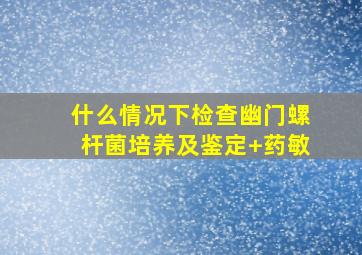 什么情况下检查幽门螺杆菌培养及鉴定+药敏