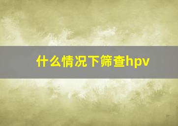 什么情况下筛查hpv