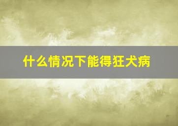 什么情况下能得狂犬病