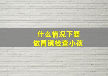 什么情况下要做胃镜检查小孩