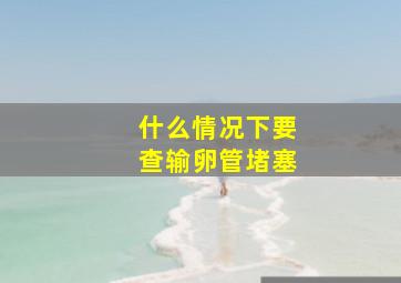 什么情况下要查输卵管堵塞