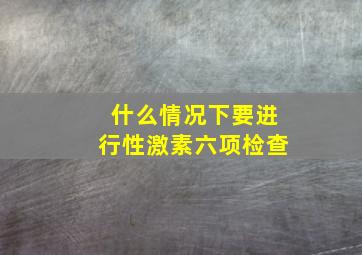 什么情况下要进行性激素六项检查