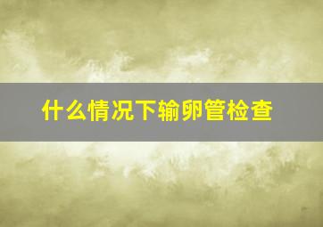 什么情况下输卵管检查