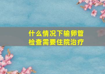 什么情况下输卵管检查需要住院治疗