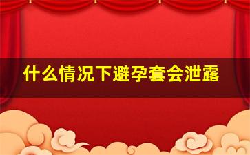 什么情况下避孕套会泄露