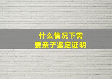 什么情况下需要亲子鉴定证明