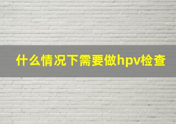 什么情况下需要做hpv检查