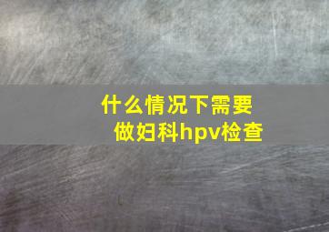 什么情况下需要做妇科hpv检查