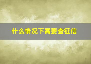 什么情况下需要查征信