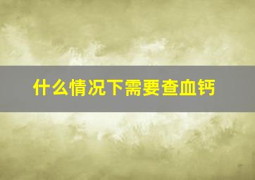 什么情况下需要查血钙