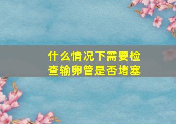 什么情况下需要检查输卵管是否堵塞