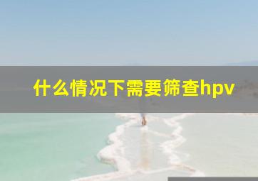 什么情况下需要筛查hpv