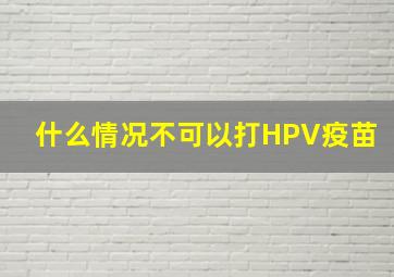 什么情况不可以打HPV疫苗