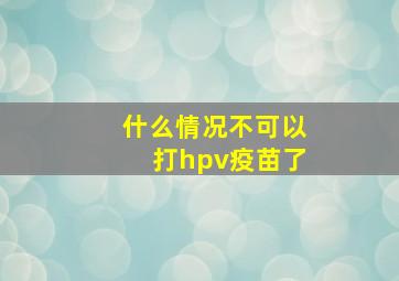 什么情况不可以打hpv疫苗了