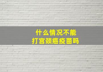 什么情况不能打宫颈癌疫苗吗