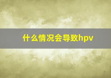 什么情况会导致hpv