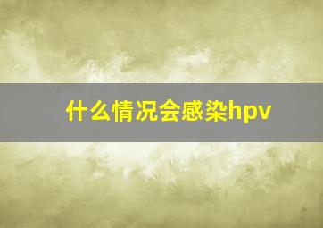 什么情况会感染hpv