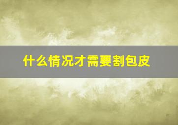 什么情况才需要割包皮