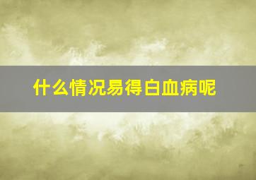 什么情况易得白血病呢